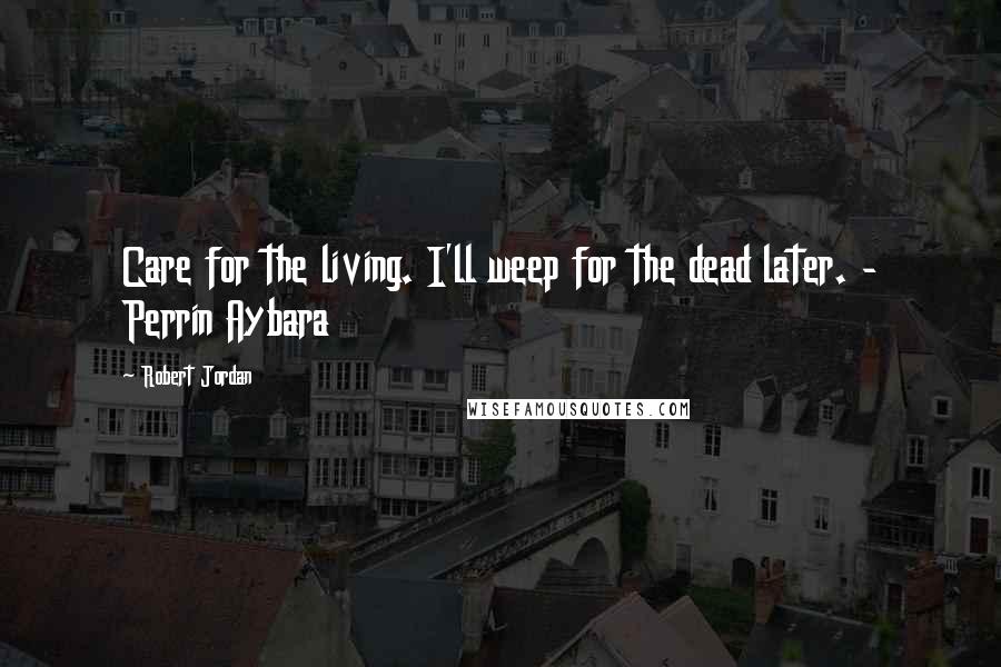 Robert Jordan Quotes: Care for the living. I'll weep for the dead later. - Perrin Aybara