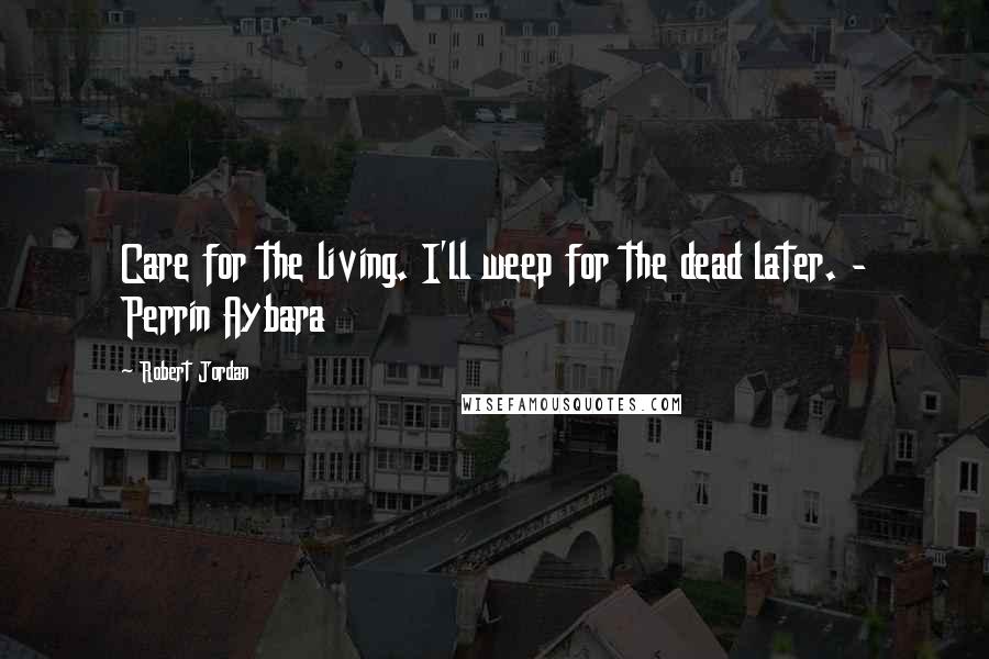 Robert Jordan Quotes: Care for the living. I'll weep for the dead later. - Perrin Aybara