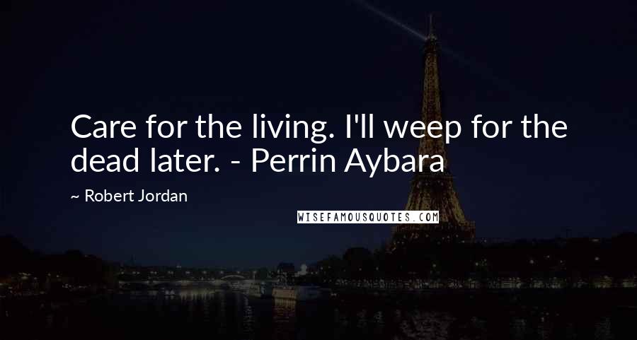 Robert Jordan Quotes: Care for the living. I'll weep for the dead later. - Perrin Aybara