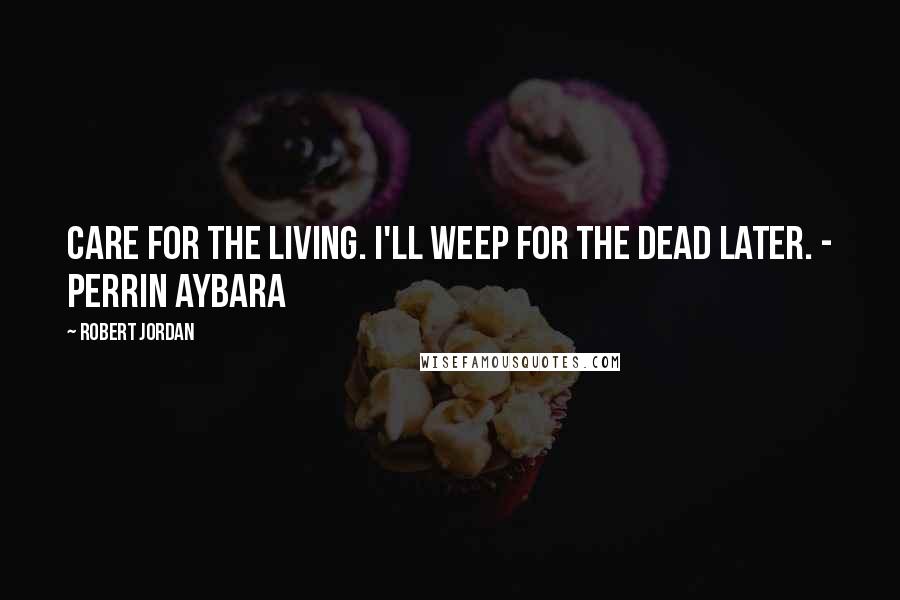 Robert Jordan Quotes: Care for the living. I'll weep for the dead later. - Perrin Aybara