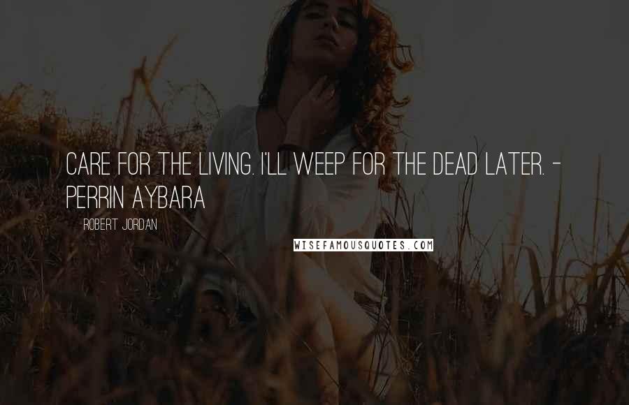 Robert Jordan Quotes: Care for the living. I'll weep for the dead later. - Perrin Aybara