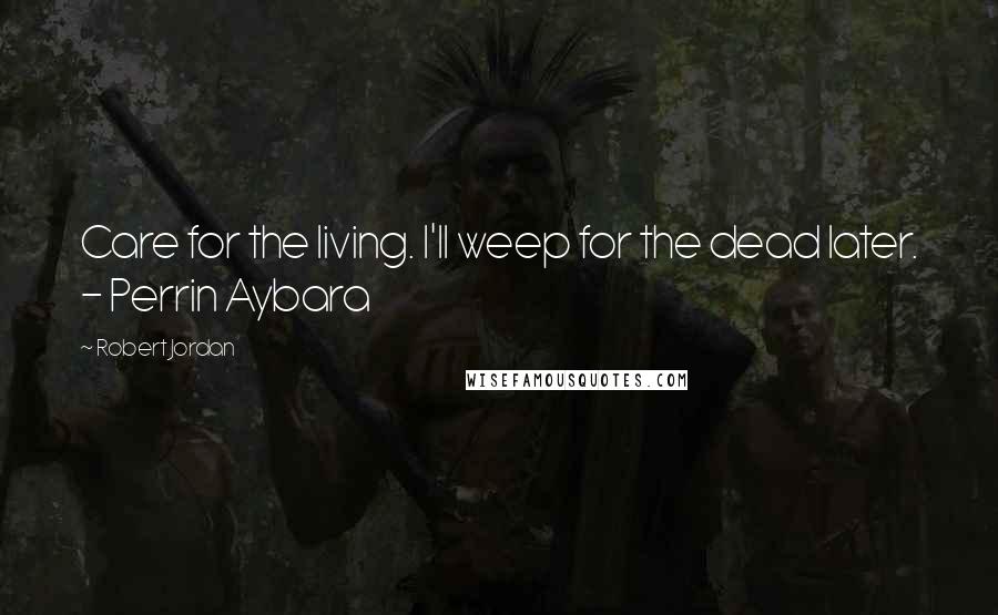 Robert Jordan Quotes: Care for the living. I'll weep for the dead later. - Perrin Aybara