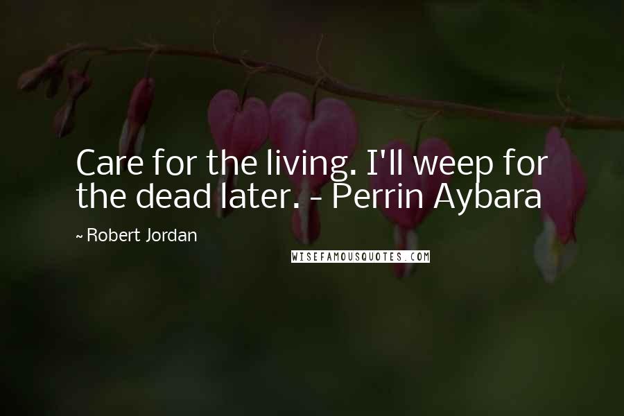 Robert Jordan Quotes: Care for the living. I'll weep for the dead later. - Perrin Aybara