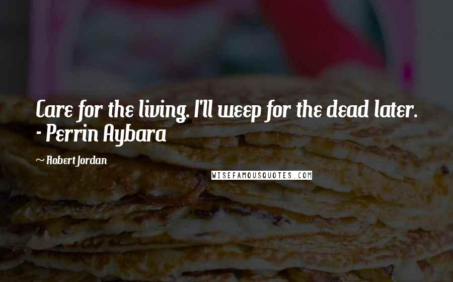 Robert Jordan Quotes: Care for the living. I'll weep for the dead later. - Perrin Aybara