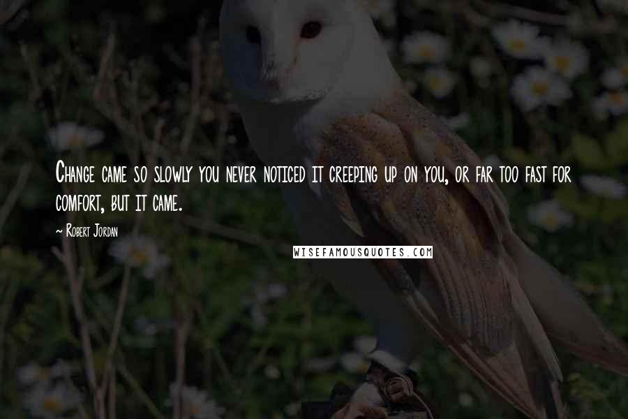 Robert Jordan Quotes: Change came so slowly you never noticed it creeping up on you, or far too fast for comfort, but it came.