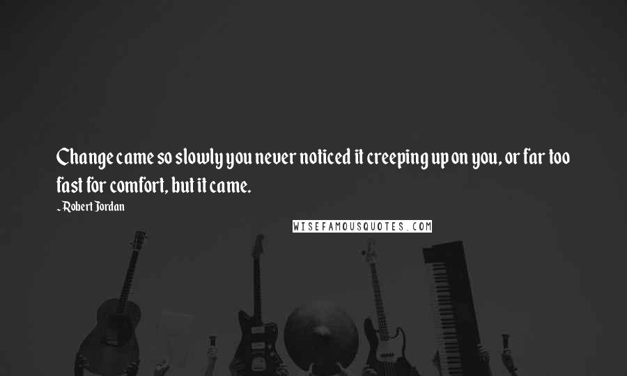 Robert Jordan Quotes: Change came so slowly you never noticed it creeping up on you, or far too fast for comfort, but it came.