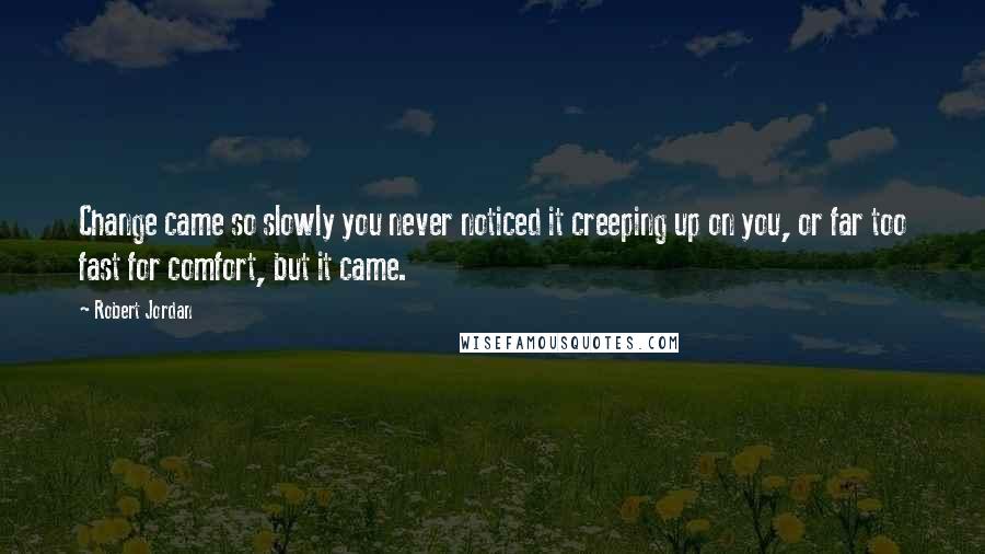 Robert Jordan Quotes: Change came so slowly you never noticed it creeping up on you, or far too fast for comfort, but it came.