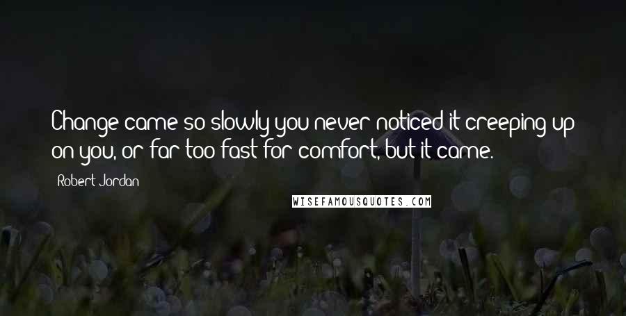 Robert Jordan Quotes: Change came so slowly you never noticed it creeping up on you, or far too fast for comfort, but it came.