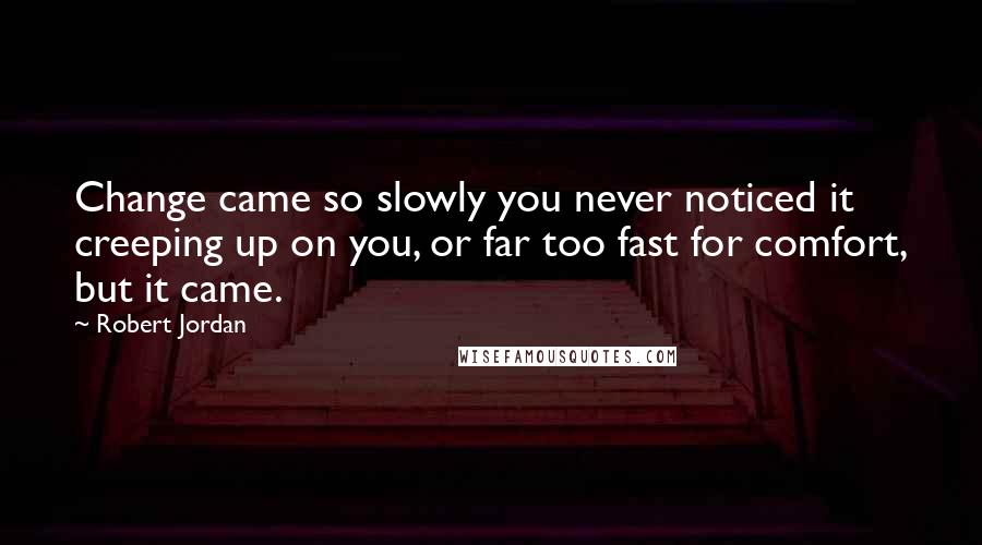 Robert Jordan Quotes: Change came so slowly you never noticed it creeping up on you, or far too fast for comfort, but it came.