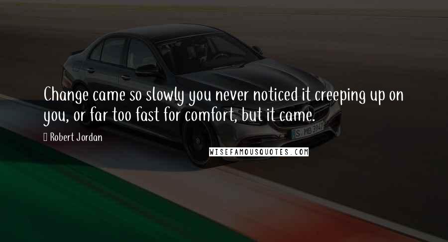 Robert Jordan Quotes: Change came so slowly you never noticed it creeping up on you, or far too fast for comfort, but it came.