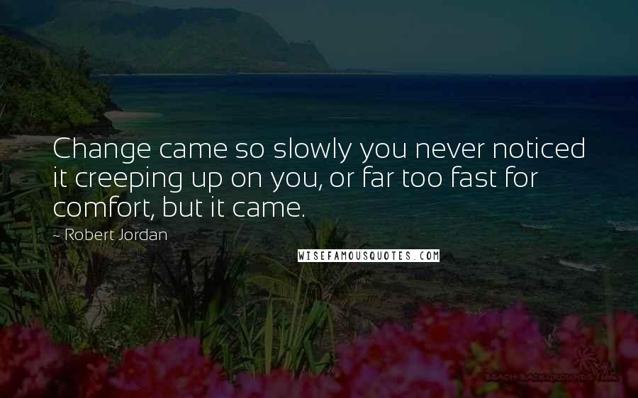 Robert Jordan Quotes: Change came so slowly you never noticed it creeping up on you, or far too fast for comfort, but it came.