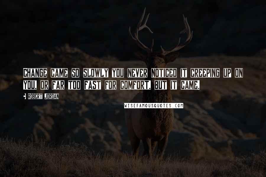 Robert Jordan Quotes: Change came so slowly you never noticed it creeping up on you, or far too fast for comfort, but it came.