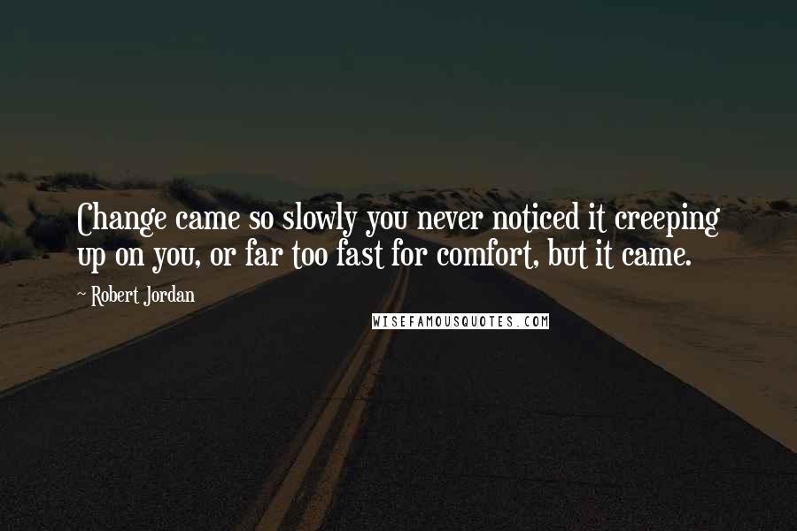 Robert Jordan Quotes: Change came so slowly you never noticed it creeping up on you, or far too fast for comfort, but it came.