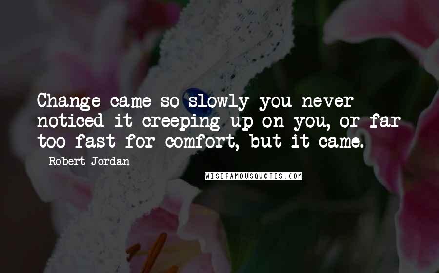 Robert Jordan Quotes: Change came so slowly you never noticed it creeping up on you, or far too fast for comfort, but it came.