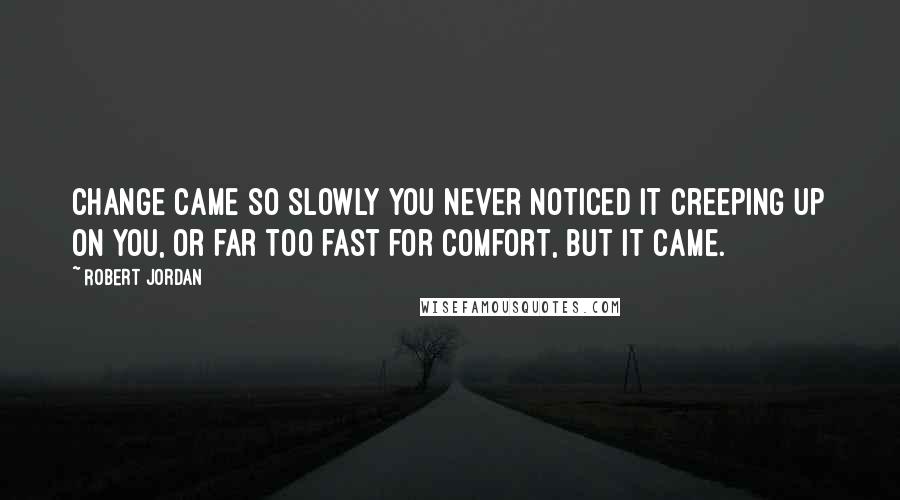 Robert Jordan Quotes: Change came so slowly you never noticed it creeping up on you, or far too fast for comfort, but it came.