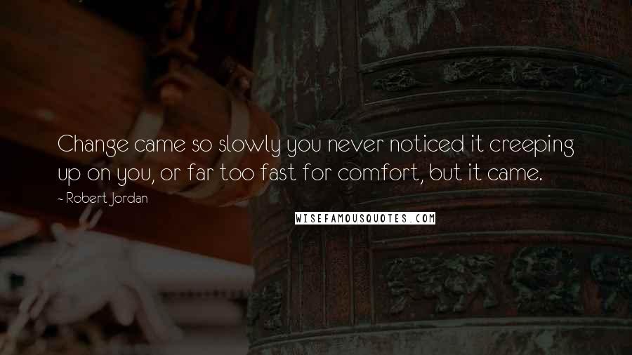 Robert Jordan Quotes: Change came so slowly you never noticed it creeping up on you, or far too fast for comfort, but it came.