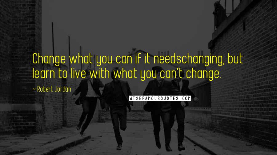 Robert Jordan Quotes: Change what you can if it needschanging, but learn to live with what you can't change.