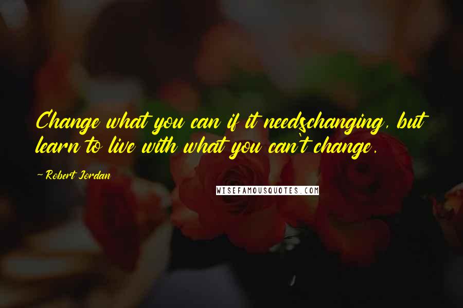 Robert Jordan Quotes: Change what you can if it needschanging, but learn to live with what you can't change.