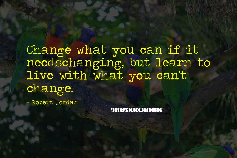 Robert Jordan Quotes: Change what you can if it needschanging, but learn to live with what you can't change.