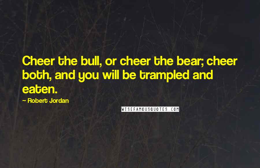 Robert Jordan Quotes: Cheer the bull, or cheer the bear; cheer both, and you will be trampled and eaten.