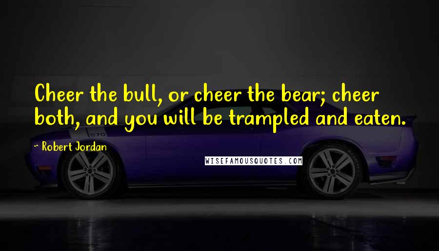 Robert Jordan Quotes: Cheer the bull, or cheer the bear; cheer both, and you will be trampled and eaten.