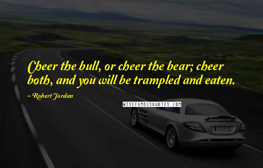 Robert Jordan Quotes: Cheer the bull, or cheer the bear; cheer both, and you will be trampled and eaten.