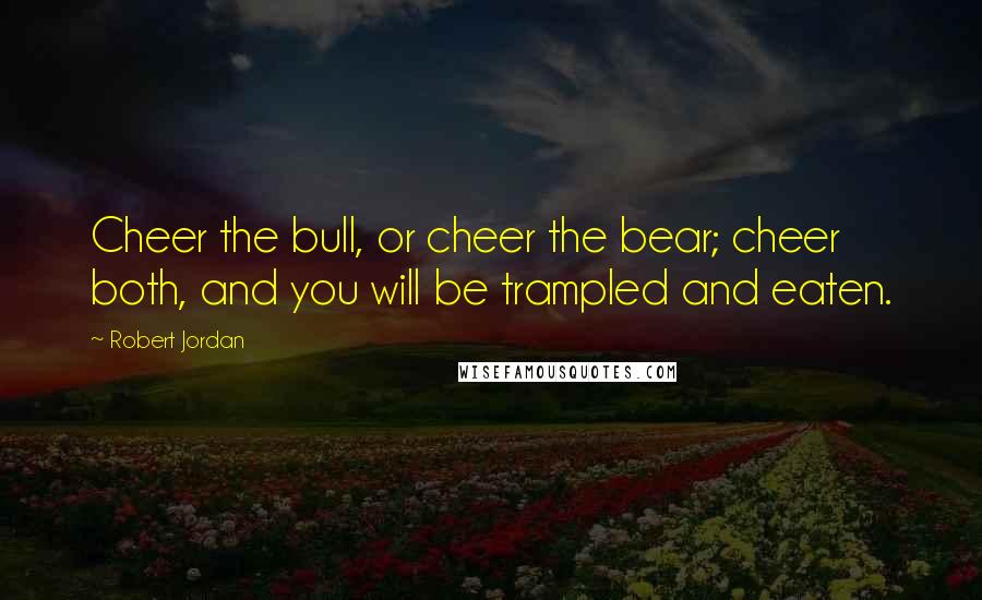 Robert Jordan Quotes: Cheer the bull, or cheer the bear; cheer both, and you will be trampled and eaten.