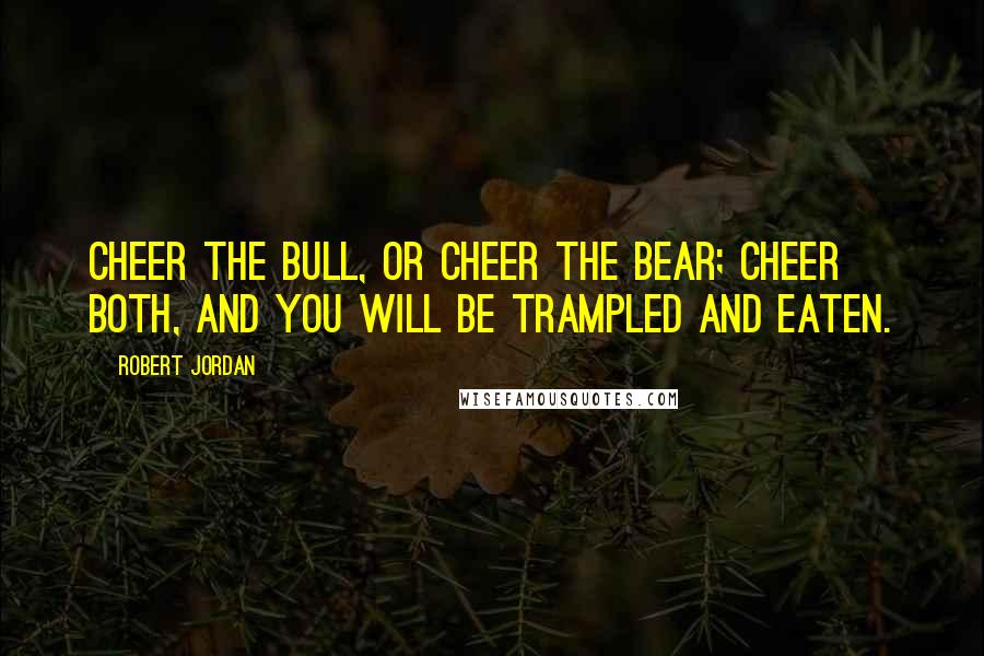 Robert Jordan Quotes: Cheer the bull, or cheer the bear; cheer both, and you will be trampled and eaten.