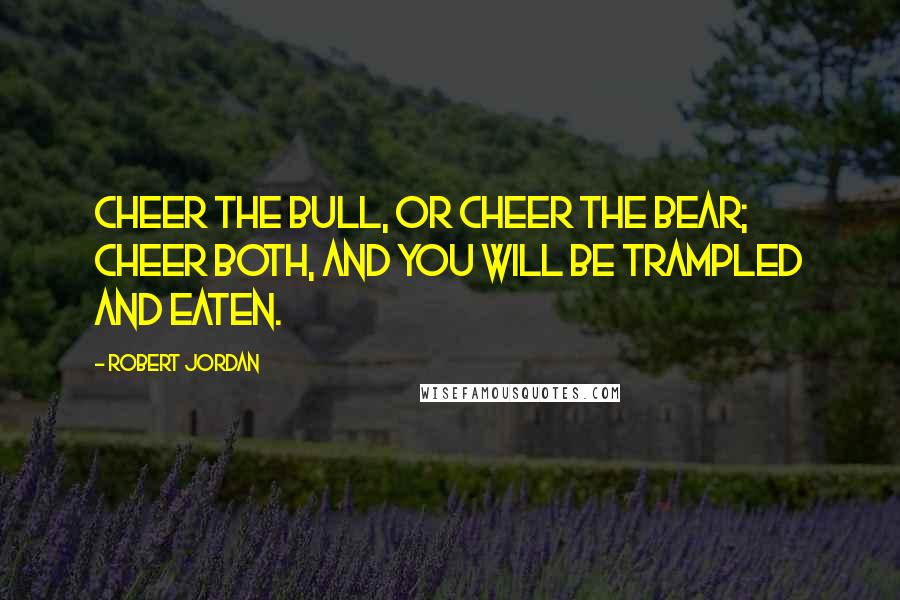 Robert Jordan Quotes: Cheer the bull, or cheer the bear; cheer both, and you will be trampled and eaten.