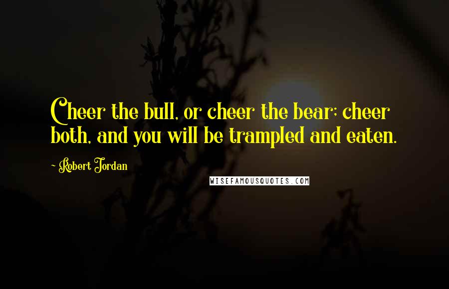 Robert Jordan Quotes: Cheer the bull, or cheer the bear; cheer both, and you will be trampled and eaten.