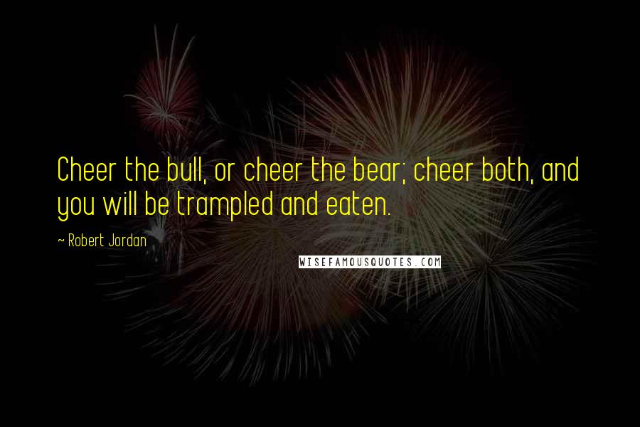 Robert Jordan Quotes: Cheer the bull, or cheer the bear; cheer both, and you will be trampled and eaten.