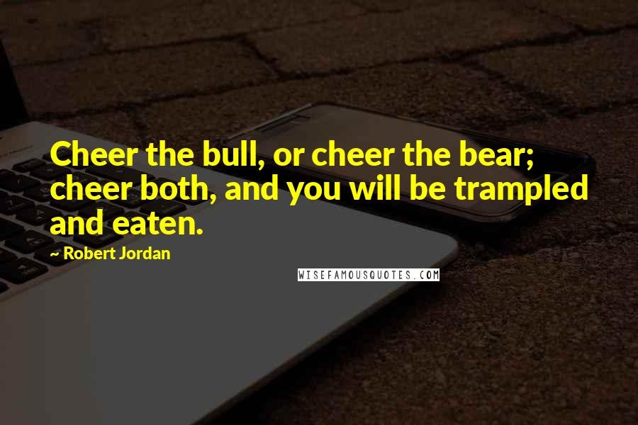 Robert Jordan Quotes: Cheer the bull, or cheer the bear; cheer both, and you will be trampled and eaten.