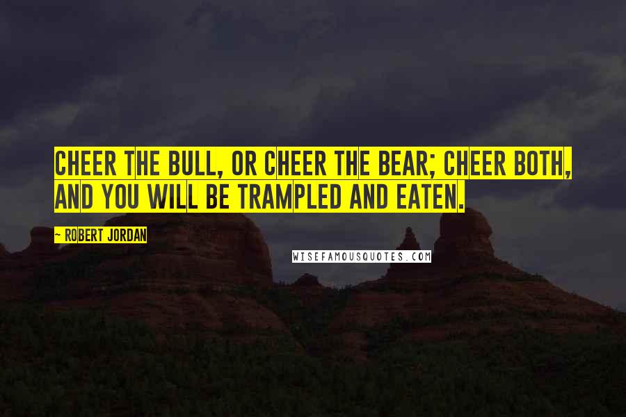 Robert Jordan Quotes: Cheer the bull, or cheer the bear; cheer both, and you will be trampled and eaten.