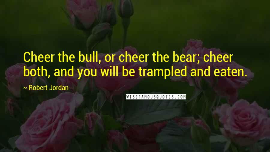 Robert Jordan Quotes: Cheer the bull, or cheer the bear; cheer both, and you will be trampled and eaten.