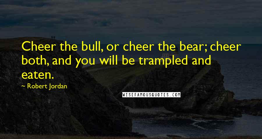 Robert Jordan Quotes: Cheer the bull, or cheer the bear; cheer both, and you will be trampled and eaten.