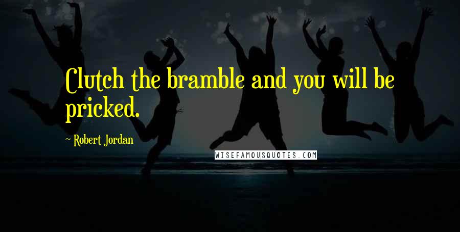 Robert Jordan Quotes: Clutch the bramble and you will be pricked.