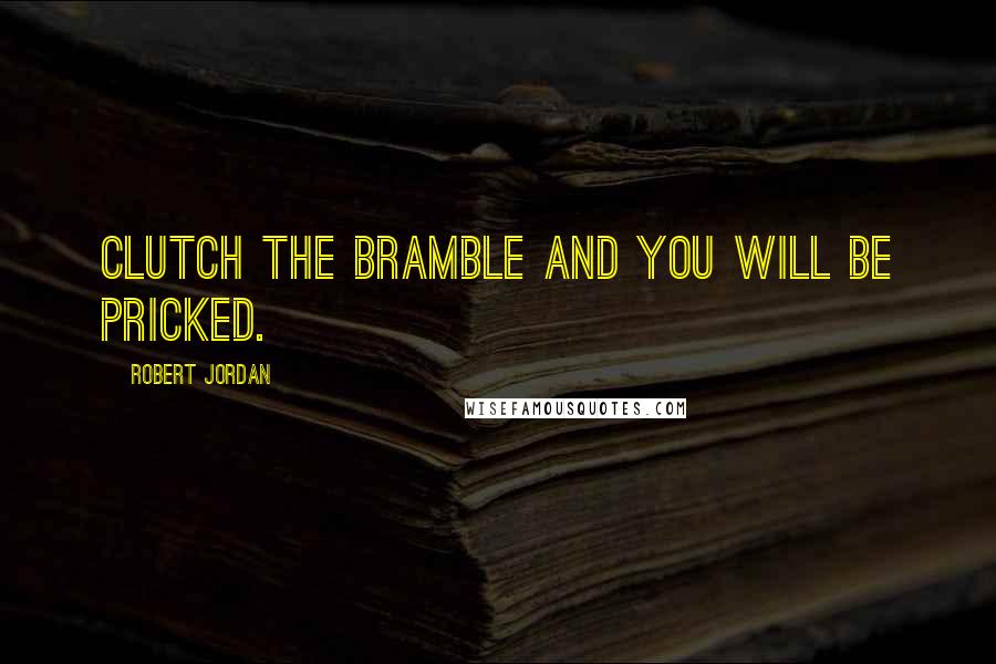 Robert Jordan Quotes: Clutch the bramble and you will be pricked.