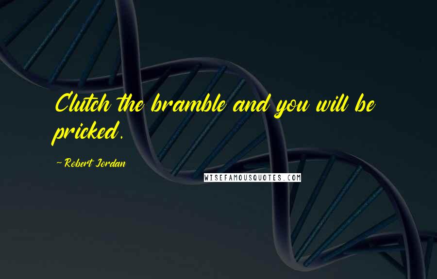 Robert Jordan Quotes: Clutch the bramble and you will be pricked.