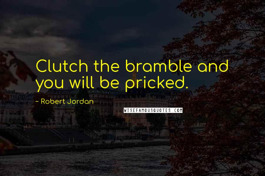 Robert Jordan Quotes: Clutch the bramble and you will be pricked.