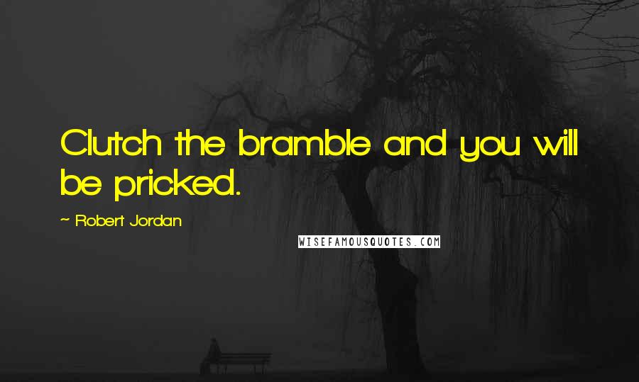 Robert Jordan Quotes: Clutch the bramble and you will be pricked.
