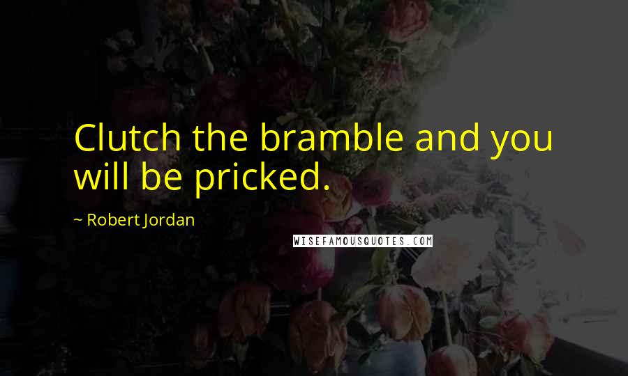 Robert Jordan Quotes: Clutch the bramble and you will be pricked.