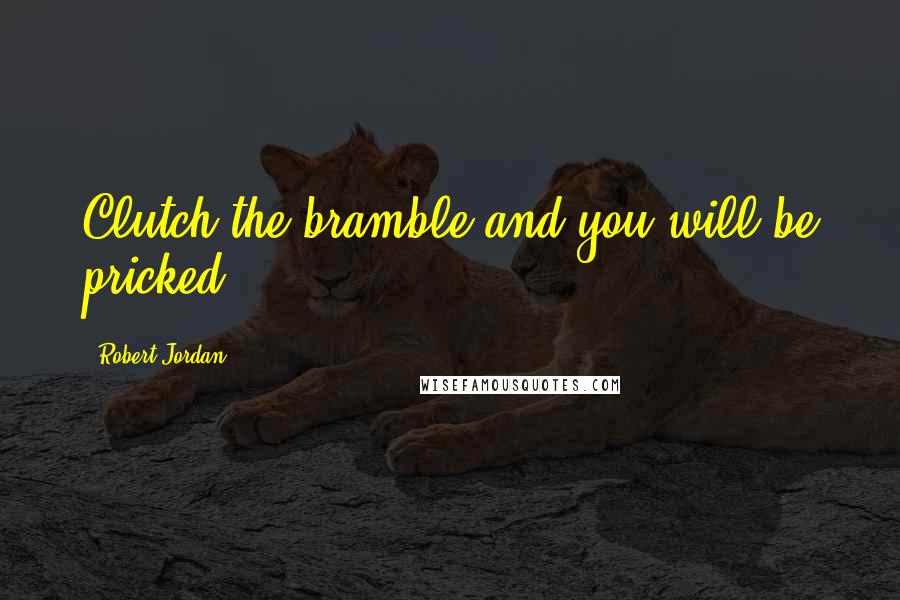 Robert Jordan Quotes: Clutch the bramble and you will be pricked.