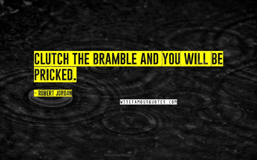 Robert Jordan Quotes: Clutch the bramble and you will be pricked.