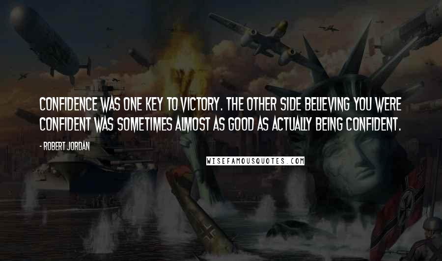 Robert Jordan Quotes: Confidence was one key to victory. The other side believing you were confident was sometimes almost as good as actually being confident.