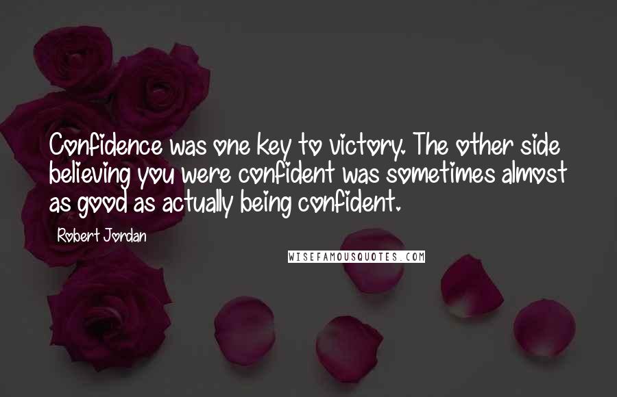 Robert Jordan Quotes: Confidence was one key to victory. The other side believing you were confident was sometimes almost as good as actually being confident.