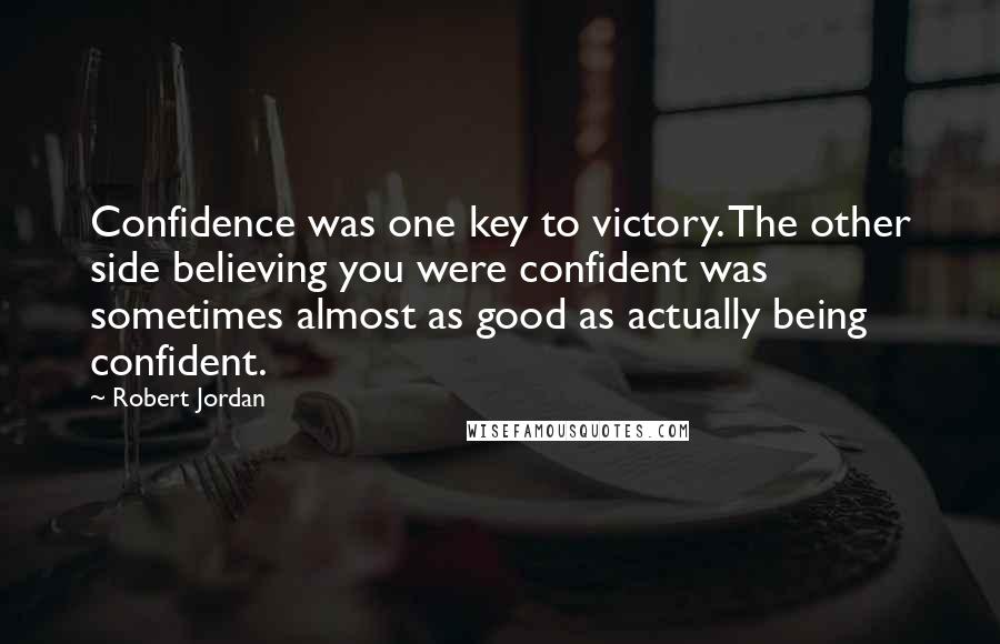 Robert Jordan Quotes: Confidence was one key to victory. The other side believing you were confident was sometimes almost as good as actually being confident.