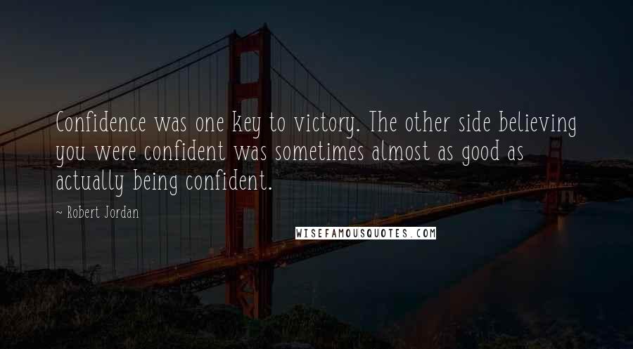 Robert Jordan Quotes: Confidence was one key to victory. The other side believing you were confident was sometimes almost as good as actually being confident.