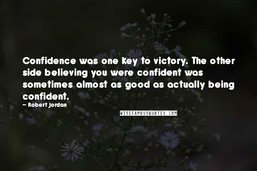 Robert Jordan Quotes: Confidence was one key to victory. The other side believing you were confident was sometimes almost as good as actually being confident.