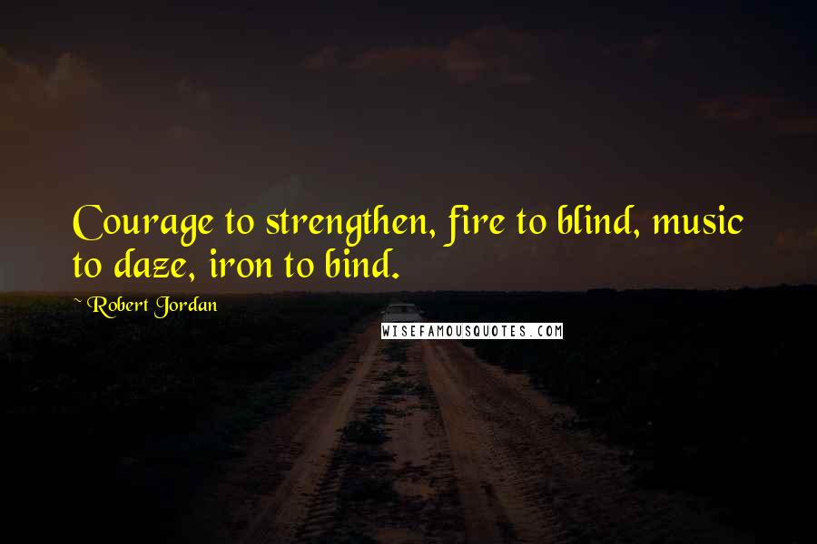 Robert Jordan Quotes: Courage to strengthen, fire to blind, music to daze, iron to bind.