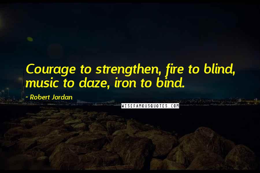 Robert Jordan Quotes: Courage to strengthen, fire to blind, music to daze, iron to bind.